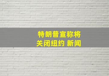 特朗普宣称将关闭纽约 新闻